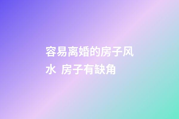 容易离婚的房子风水  房子有缺角